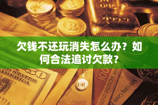 北京欠钱不还玩消失怎么办？如何合法追讨欠款？