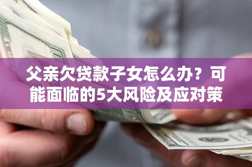 北京父亲欠贷款子女怎么办？可能面临的5大风险及应对策略