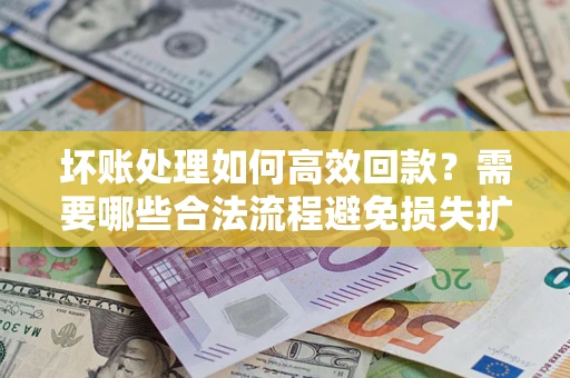 北京坏账处理如何高效回款？需要哪些合法流程避免损失扩大？