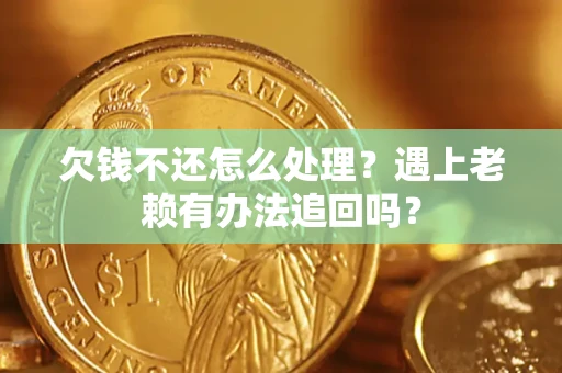 北京欠钱不还怎么处理？遇上老赖有办法追回吗？