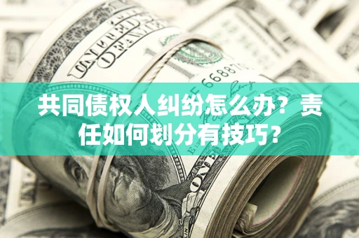 北京共同债权人纠纷怎么办？责任如何划分有技巧？