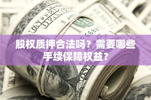 北京股权质押合法吗？需要哪些手续保障权益？