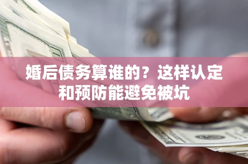 北京婚后债务算谁的？这样认定和预防能避免被坑