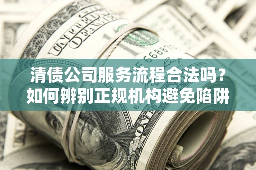 北京清债公司服务流程合法吗？如何辨别正规机构避免陷阱？