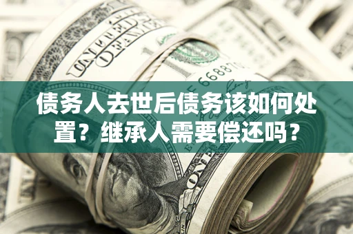 北京债务人去世后债务该如何处置？继承人需要偿还吗？