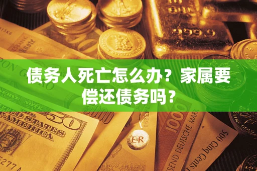 北京债务人死亡怎么办？家属要偿还债务吗？