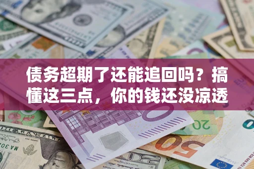北京债务超期了还能追回吗？搞懂这三点，你的钱还没凉透