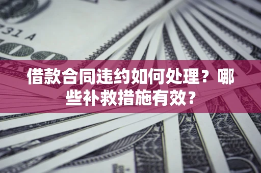 北京借款合同违约如何处理？哪些补救措施有效？