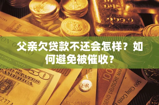 北京父亲欠贷款不还会怎样？如何避免被催收？