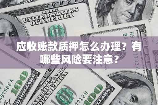 北京应收账款质押怎么办理？有哪些风险要注意？
