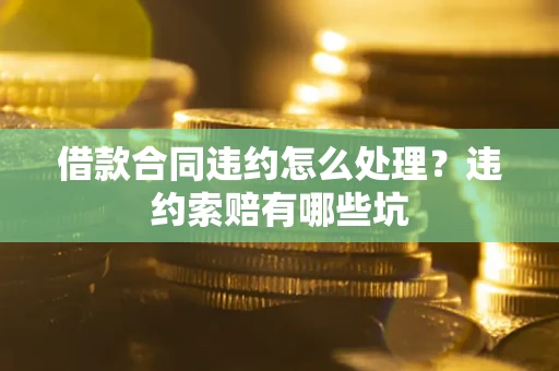 北京借款合同违约怎么处理？违约索赔有哪些坑