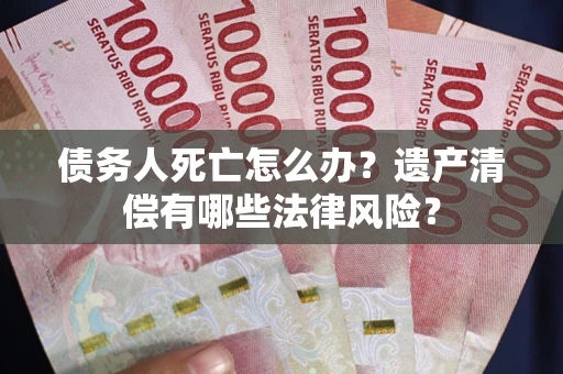 北京债务人死亡怎么办？遗产清偿有哪些法律风险？