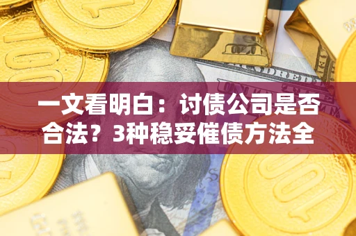 北京一文看明白：讨债公司是否合法？3种稳妥催债方法全解析