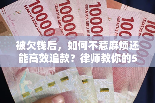 北京被欠钱后，如何不惹麻烦还能高效追款？律师教你的5步合法讨债法