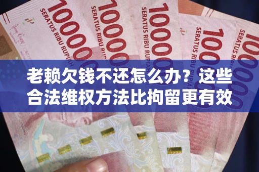 北京老赖欠钱不还怎么办？这些合法维权方法比拘留更有效