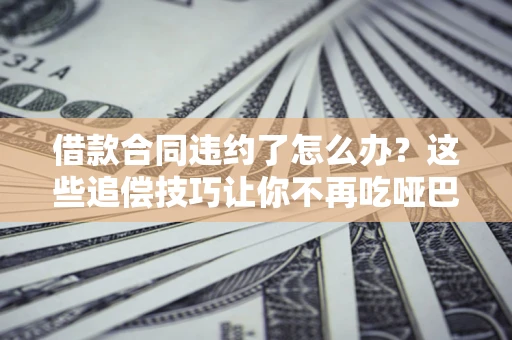 北京借款合同违约了怎么办？这些追偿技巧让你不再吃哑巴亏