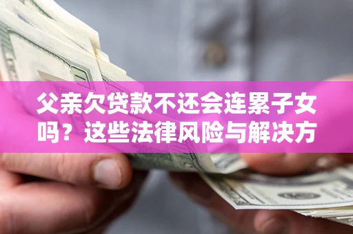 北京父亲欠贷款不还会连累子女吗？这些法律风险与解决方法要早知道！