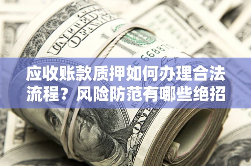 北京应收账款质押如何办理合法流程？风险防范有哪些绝招？