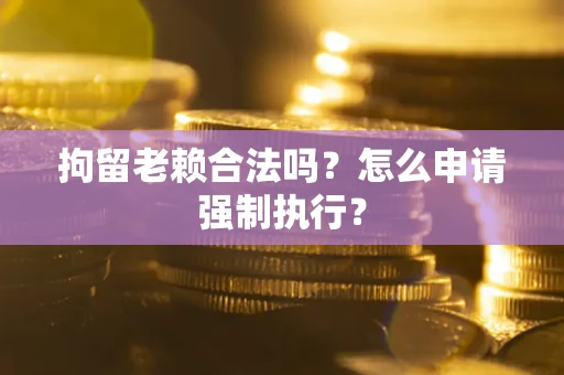 北京拘留老赖合法吗？怎么申请强制执行？
