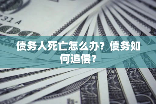北京债务人死亡怎么办？债务如何追偿？