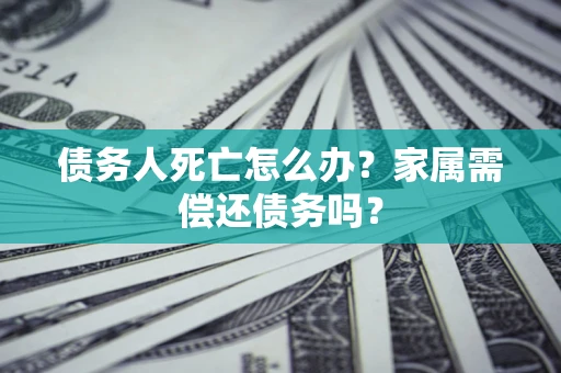 北京债务人死亡怎么办？家属需偿还债务吗？