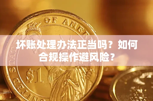 北京坏账处理办法正当吗？如何合规操作避风险？