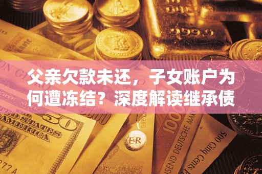 北京父亲欠款未还，子女账户为何遭冻结？深度解读继承债务迷局