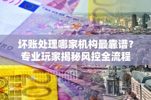 北京坏账处理哪家机构最靠谱？专业玩家揭秘风控全流程
