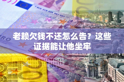 北京老赖欠钱不还怎么告？这些证据能让他坐牢