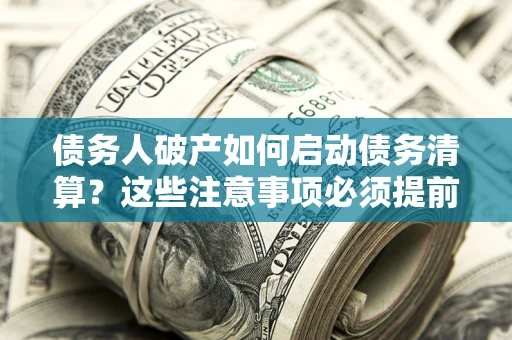 北京债务人破产如何启动债务清算？这些注意事项必须提前知道