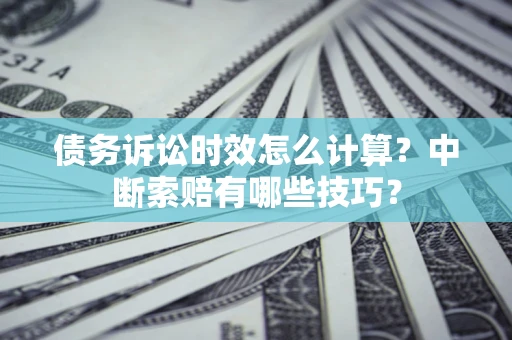 北京债务诉讼时效怎么计算？中断索赔有哪些技巧？