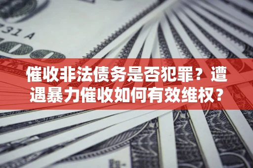 北京催收非法债务是否犯罪？遭遇暴力催收如何有效维权？
