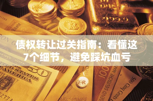 北京债权转让过关指南：看懂这7个细节，避免踩坑血亏