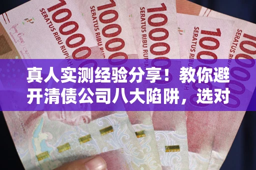 北京真人实测经验分享！教你避开清债公司八大陷阱，选对机构少走十年弯路
