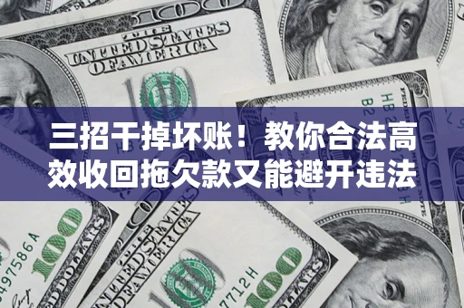 北京三招干掉坏账！教你合法高效收回拖欠款又能避开违法雷区