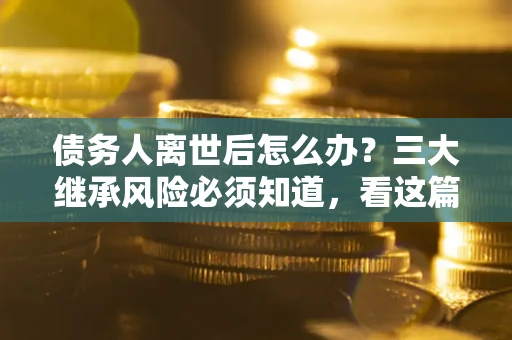 北京债务人离世后怎么办？三大继承风险必须知道，看这篇就够了