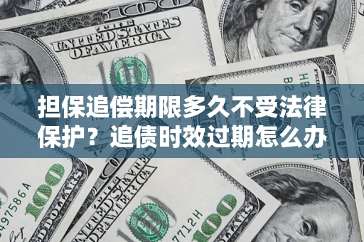 北京担保追偿期限多久不受法律保护？追债时效过期怎么办？