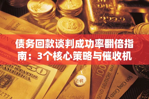 北京债务回款谈判成功率翻倍指南：3个核心策略与催收机构避坑法则