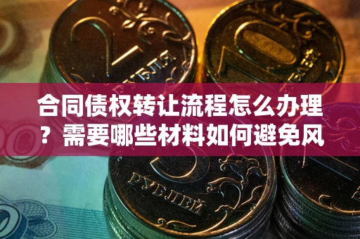 北京合同债权转让流程怎么办理？需要哪些材料如何避免风险？