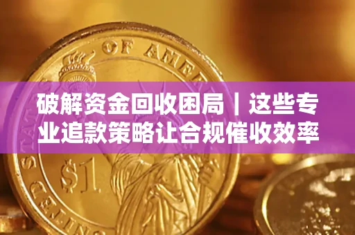 北京破解资金回收困局｜这些专业追款策略让合规催收效率翻倍