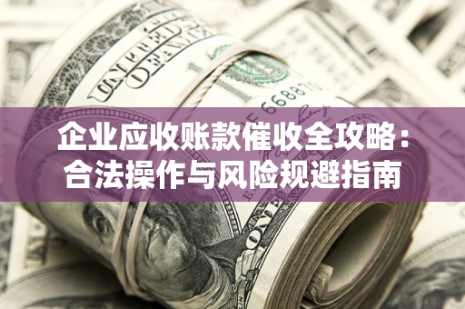 北京企业应收账款催收全攻略：合法操作与风险规避指南