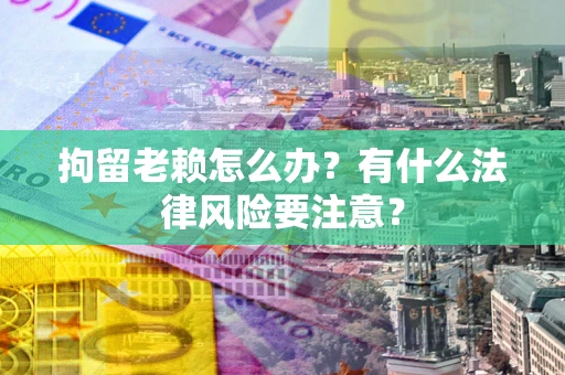 北京拘留老赖怎么办？有什么法律风险要注意？