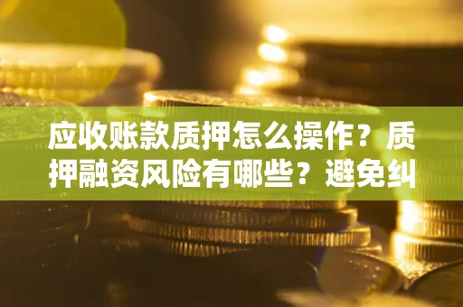 北京应收账款质押怎么操作？质押融资风险有哪些？避免纠纷高效融资技巧