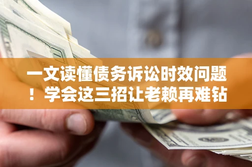 北京一文读懂债务诉讼时效问题！学会这三招让老赖再难钻空子