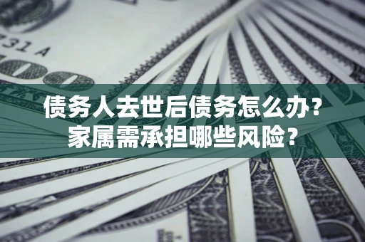 北京债务人去世后债务怎么办？家属需承担哪些风险？
