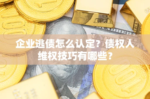 北京企业逃债怎么认定？债权人维权技巧有哪些？