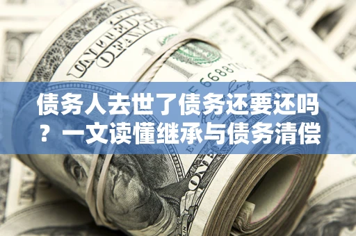 北京债务人去世了债务还要还吗？一文读懂继承与债务清偿
