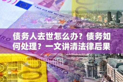 北京债务人去世怎么办？债务如何处理？一文讲清法律后果