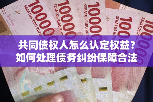 北京共同债权人怎么认定权益？如何处理债务纠纷保障合法权益？