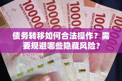 北京债务转移如何合法操作？需要规避哪些隐藏风险？